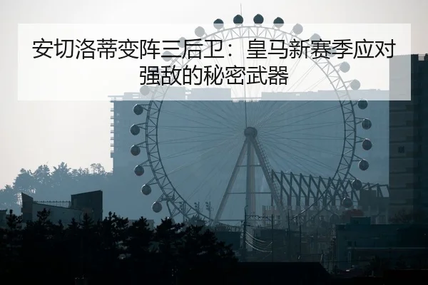 安切洛蒂变阵三后卫：皇马新赛季应对强敌的秘密武器