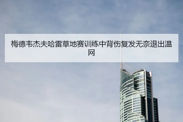 梅德韦杰夫哈雷草地赛训练中背伤复发无奈退出温网